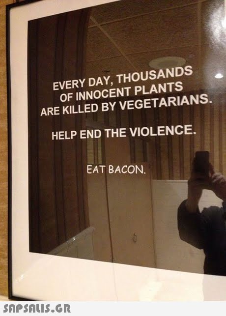 EVERY DAY, THOUSANDS OF INNOCENT PLANTS ARE KILLED BY VEGETARIANS. HELP END THE VIOLENCE EAT BACON 