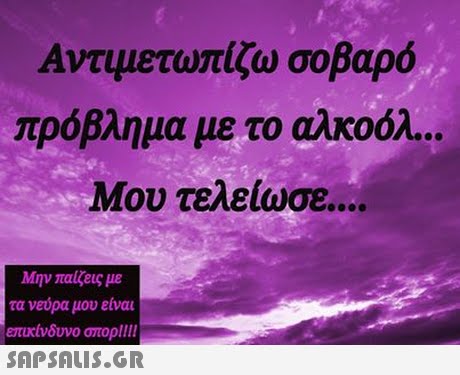 Αντιμετωπίζω σοβαρό πρόβλημα με το αλκοόλ Μου τελείωσε Μην παιζεις με νεύρα μου είναι ΧΙνδυνο σπορ!!!! 
