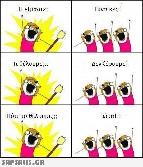 Τι είμαστε; Γυναίκες ! Τι θέλουμε; Δεν ξέρουμε! Πότε το θέλουμε; ;; τώρα ! ! ! 