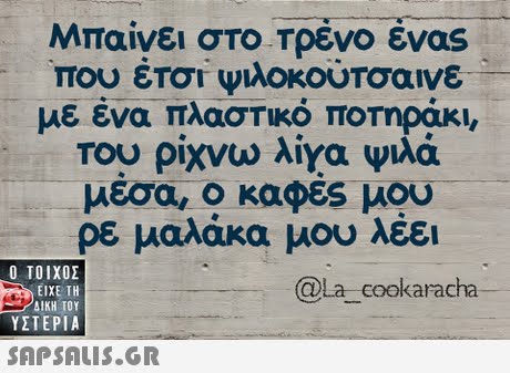 Μπαίνει στο Τρένο ένας που έτοι:φιλοκουτοαινε με ένα πλαστικό ΠΟΤηράκ Του. ρίχνω λιγα ψιλά μεσα, ο καφες μου ρε μαλάκα μου λέει  ΥΣΤΕΡΙΑ @La cookaracha 