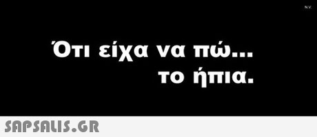 ΟΤΙ είχα να πω Το ηπια.