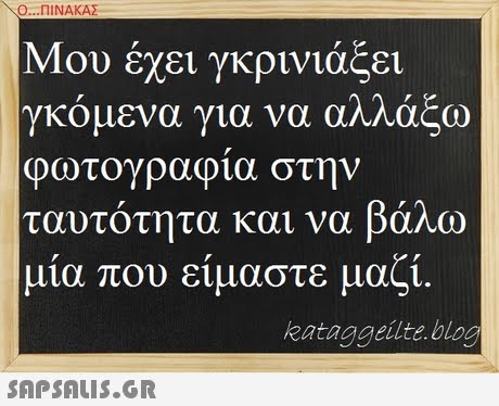 Ο ΠΙΝΑΚΑΣ Μου έχει γκρινιάζει γκόμενα για να αλλάζω φωτογραφια στην ταυτότητα και να βάλω μια που είμαστε μαζί kataggeilte.blog 