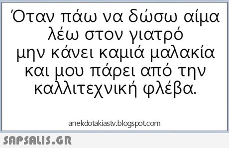 Όταν πάω να δώσω αίμα λέω στον γιατρό μην κάνει καμιά μαλακία | και μου πάρει από την καλλιτεχνική φλέβα. anekdotakiastv.blogspotcom 