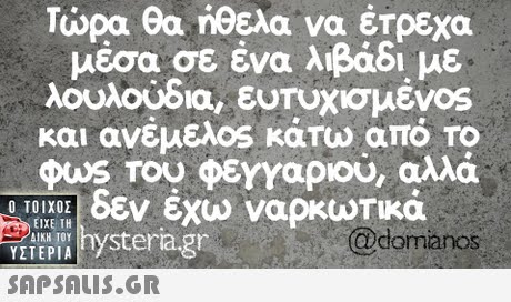 τώρα θα ήθελα να έτρεχα μέσα σε ένα λιβάδί Κε λουλούδια, ευτυχισμέν0s και ανέ ελ0S κάτω από ΤΟ φως του φεγγαριού, αλλά AMeal εν εχω ναρκωτικά Ο ΤΟΙΧΟΣ ΥΣΤΕΡΙΑ  Eterag ΕΙΧΕ ΤΗ ΔΙΚΗ ΤΟΥ @domanos