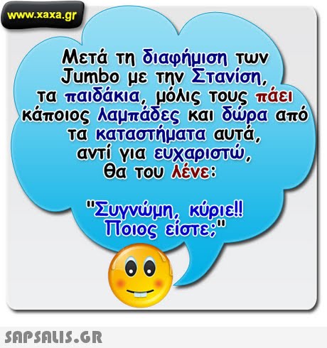 www.xaxa.gr Μετά τη διαφήμιση Των Jumbo με την Στανίση, τα παιδάκια, μόλις Τους πάει κάποιος λαμπάδες και δώρα από τα καταστηματα αυτα, αντί για ευχαριστώ θα Του Λένε: Συγνώμη, κύριε! Ποιος είστε; 