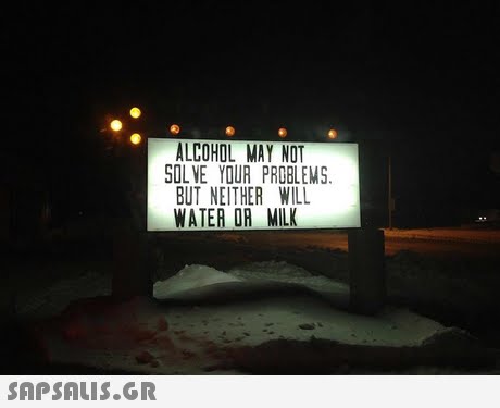 ALCOHOL MAY NOT SOLVE YOUR PROBLEMS. BUT NEITHER WILL WATER OR MILK 