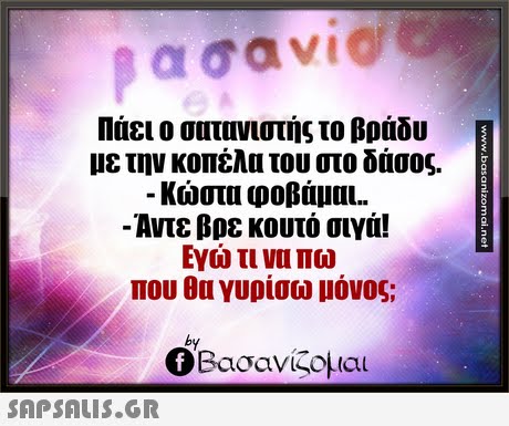 Πάει ο σατανιστής το βράδυ με την κοπέλα του στο δάσος. Κώστα φοβάμαι.. - Αντε βρε κουτό σιγά! Εγώ τι να πω που θα γυρίσω μόνος; 2. by Ο Βασανίζομαι 