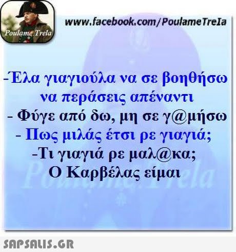 www.facebook.com/PoulameTrela oulame Trela Έλα γιαγιούλα να σε βοηθήσω να περασεις απεναντι Φύγε από δω, μη σε γ@μή Πως μιλάς έτσι ρε γιαγιά; Τι γιαγιά ρε μαλ@κα; Ο Καρβέλας είμαι σω 