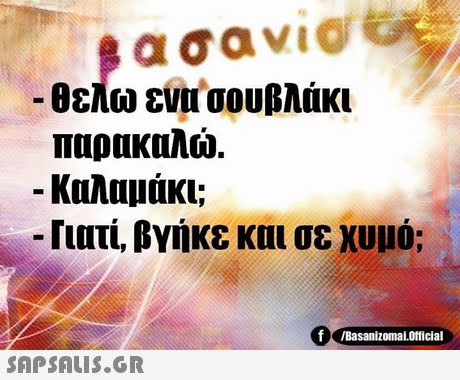 -θελω ενσουβλάκι παρακαλώ. -Καλαμάκι; -Γιατί, βγήκε και σε χυμό; f Basanizomal.oricial 