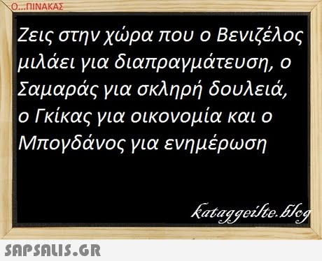 Ο ΠΙΝΑΚΑΣ ζεις στην χώρα που ο Βενιζέλος μιλάει για διαπραγμάτευση, ο Σαμαράς για σκληρή δουλειά, ο Γκίκας για οικονομία και ο Μπογδάνος για ενημέρωση