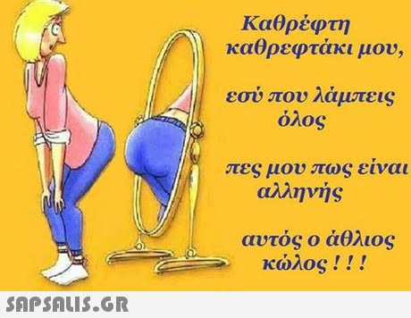 Καθρέφτη καθρεφτάκι μου, εσύ που λάμπεις όλος πες μου πως ειναι αλληνής αυτός ο άθλιος κώλος ! ! ! 