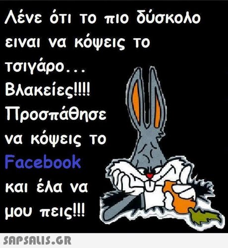 Λένε ΟΤΙ Το πιο δύσκολο ειναι να κοψεις Το Τσιγαρο. . . Βλακείες!!!! Προσπάθησε να κοψεις Το Facebook και ελα να μου πεις!!! 