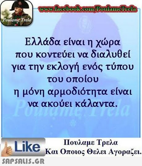 www.facebook.com Poulamefrela oulamet Trela Ελλάδα είναι η χώρα που κοντεύει να διαλυθεί για την εκλογή ενός τύπου του οποίου η μόνη αρμοδιότητα είναι να ακουει κα/αντα. Πουλαμε Τρελα Like και Οποιος θελει Αγοραζει. 