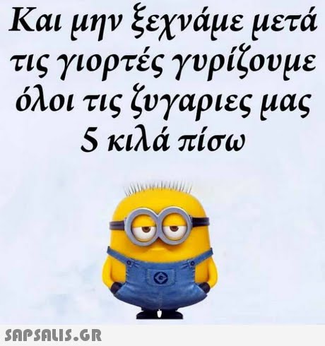 και υην ξεχναμε υετα τις γιορτές γυρίζουμε όλοι τις ζυγαριες μας 5 κιλά πίσω 