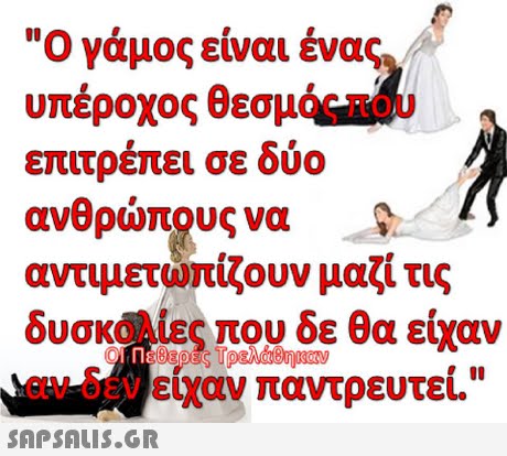 Ο γάμος είναι ένας υπέροχος θεσμός που επιτρέπει σε δύο ανθρώπους να αντιμετωπίζουν μαζί τις δυσκο ίες που δε θα είχαν αν δεν είχαν παντρευτεί. 
