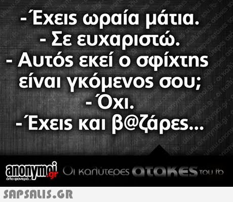Έχεις ωραία μάτια Σε ευχαριστώ Αυτός εκεί ο σφ1xtns ειναι Υκομεν0s σου; -ΟΧΙ. -Exes και β@ζάρεs.., - . 
