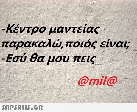Κέντρο μαντείας παρακαλώ,ποιος είναι; Εσύ θα μου πεις @mil@ 