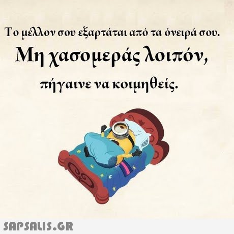 Το μέλλον σου εξαρτάται από τα όνειρά σου. Μη χασομεράς λοιπόν, πήγαινε να κοιμηθείς. 