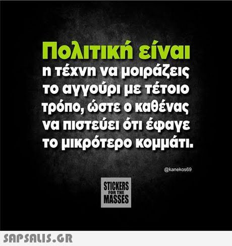 ΠολιΤΙΚή είναι η τέχνη να μοιράζεις το αγγούρι με Τετοιο τρόπο, ώστε ο καθένας να Πιστεύει ΟΤΙ έφαγε Το μικρότερο κομμάτι @kanekos69 STICKERS MASSES FOR THE
