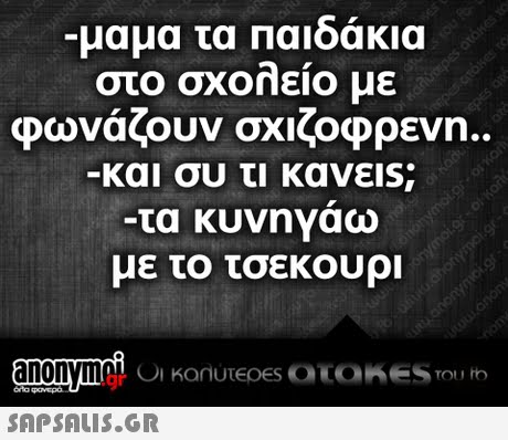 μαμα τα Παιδακια στο σχοηειο με φωναζουν σχκοφρενη.. και συ τι κανε!s; -τα κυνηναω με το τσεκουρι .gr