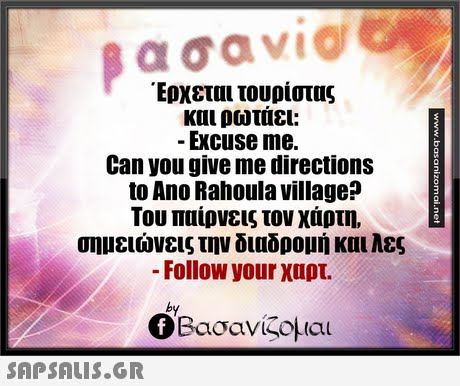 Έρχεται τουρίστας και ρωταει: Excuse me. Can you give me directions to Ano Rahoula village? Του παίρνεις τον χάρτη, σημειώνεις την διαδρομή και λες -Follow your χαρτ. by Ο Βασανίζομαι 
