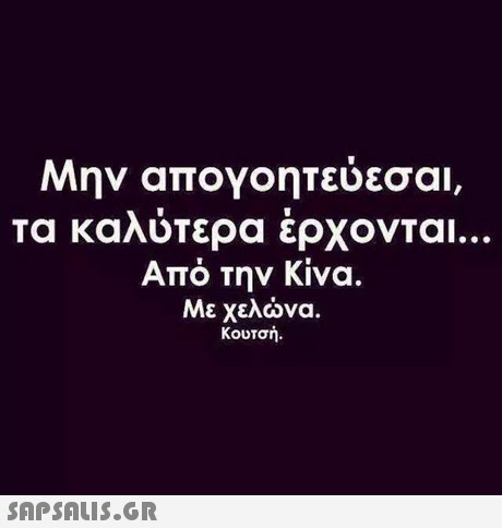 Μην απογοητεύεσαι, Τα καλύτερα έρχονται Από την Κίνα. Μεχελώνα Κουτσή. 