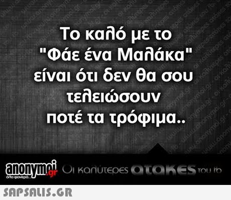 Το καλό με το Φάε ένα Μαλάκα είναι ότι δεν θα σου τεηειωσουν Ποτε τα τροφιμα..