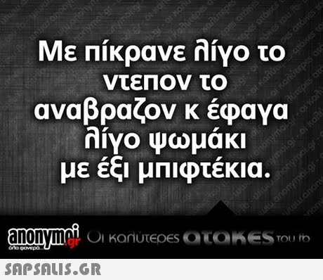 Με Πίκρανε λίγο το ντεΠον το αναβράζον κ έφαγα λίγο ψωμάκι με έξι μπιφτέκια.