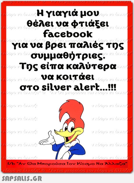 Η γιαγιά μου θέλει να φτιάξει facebook για να βρει παλιές της συμμαθήτριες. Της είπα καλύτερα να κοιταει στο silver alert . f/b Αν Θα Μπορούσα Τον Κοσμο Να Αλλαζα 