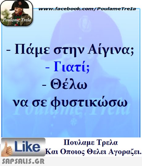 ww.facebook.com/PoulameTreIa oulame Trela Πάμε στην Αίγινα; Γιατί; Θέλω να σε φυστικώσω Πουλαμε Τρελά Like και Οποιος θελει Αγοραζει. 