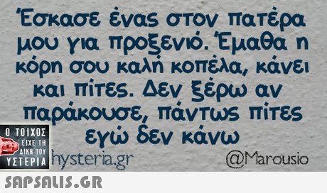 Έσκασε ένας στον πατέρα μου για προξενιό. Έμαθα n κόρη σου καλή κοπέλα, κάνει και TITES. Δεν ξέρω αν  ΥΣΤΕΡΙΑ εγώ δεν κάνω hysteria.gr @Marousio