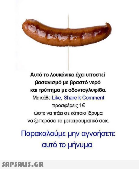 Αυτό το λουκάνικο έχει υποστεί βασανισμό με βραστό νερό και τρύπημα με οδοντογλυφίδα. Με κάθε Like, Share k Comment προσφέρεις 1€ ώστε να πάει σε κάποιο ίδρυμα να ξεπεράσει το μετατραυματικό σοκ. Παρακαλούμε μην αγνοήσετε αυτό το μήνυμα. 