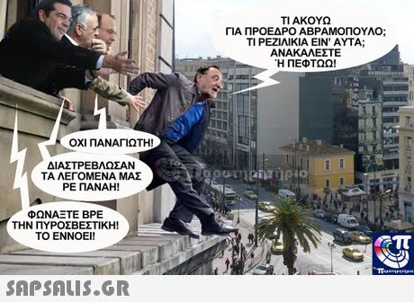 ΤΙ ΑΚΟΥΩ ΓΙΑ ΠΡΟΕΔΡΟ ΑΒΡΑΜΟΠΟΥΛΟ; ΤΙ ΡΕΖΙΛΙΚΙΑ ΕΙΝ  ΑΥΤΑ; ΑΝΑΚΑΛΕΣΤΕ Η ΠΕΦΤΩΩ! ΟΧΙ ΠΑΝΑΓΙΩΤΗ! ΔΙΑΣΤΡΕΒΛΩΣΑΝ ΤΑ ΛΕΓΟΜΕΝΑ ΜΑΣ ΡΕ ΠΑΝΑΗ! ΦΩΝΑΞΤΕ ΒΡΕ ΤΗΝ ΠΥΡΟΣΒΕΣΤΙΚΗ! ΤΟ ΕΝΝΟΕΙ!