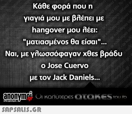 Κάθε φορά που η γιαγιά μου με βλέπει με hangover μου λέει: ματιασμέν0s θα είσαι Ναι, με γλωσσόφαγαν χθες βράδυ o Jose Cuervo με τον Jack Daniel anonymoC