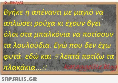 Ο ΠΙΝΑΚΑΣ Βγήκε η α έναντι με μαγιό να απλώσει ρούχα κι έχουν 6γει ΟΛΟΙ στα μ αΛκονια να οτισουν τα λουλούδια. Εγώ ου δεν έχω φυτά, εδώ και 5 λε τα οτίζω τα πλακάκια !! kataaaeilte.bloc 
