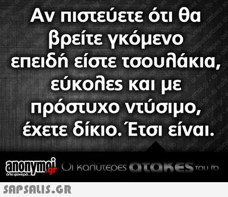 Αν Πιστεύετε ότι θα βρείτε γκόμενο επειδή είστε τσουλάκια, ευκοηεs και με Προστυχο ντυσιμο, έχετε δίκιο. Έτσι είναι.