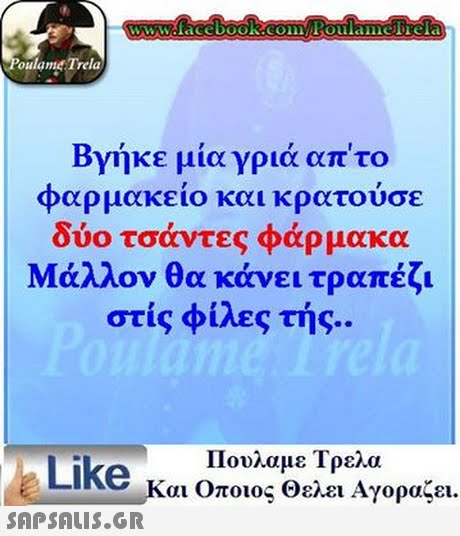 www.face book.comPoulamefrela oulame Trela Βγήκε μια γριά απ  το φαρμακείο και κρατούσε | δύο τσάντες φάρμακα Μάλλον θα κάνει τραπέζι στις φίλες της. Πουλαμε Τρελα Like και Οποιος θελει Αγοραζει. 