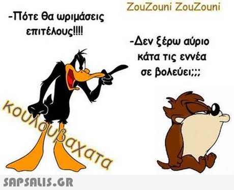 ZouZouni ZouZouni -Πότε θα ωριμάσεις επιτέλους!!!! -Δεν ξέρω αύριο κάτα τις εννέα σε βολεύει 