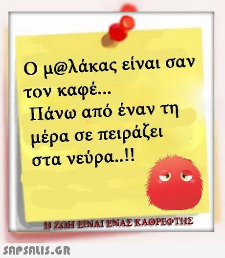 Ο μ@λάκας είναι σαν τον καφε Πάνω από έναν τη μέρα σε πειράζει στα νεύρα ! EI 2011 ΕΙΝΑΙ ΕΝΑΣ ΚΑΡΕΦΤΉΣ 