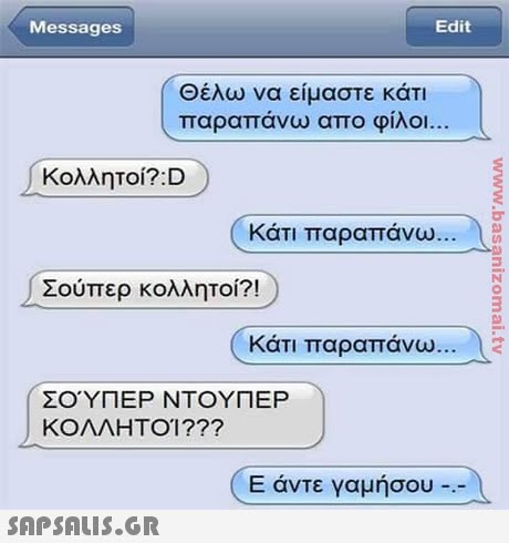 Messages Edit Θέλω να είμαστε κάτι παραπάνω απο φίλοι Κολλητοί?: D Κάτι παραπάνω Σούπερ κολλητοί?! Κάτι παραπάνω ΣΟΥΠΕΡ ΝΤΟΥΠΕΡ ΚΟΛΛΗΤΟΙ??? ( Ε άντε γαμήσου- Α 