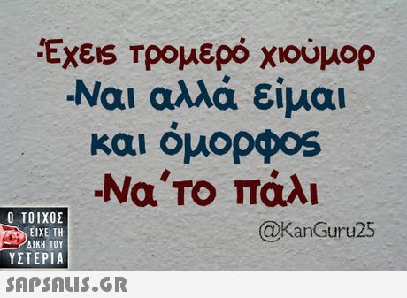 Έχεις Τρομερό χούμορ -Ναι αλλά είμαι και ομορφ0S -Να,Το πάλι  ΥΣΤΕΡΙΑ @KanGuru25 