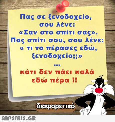 Πας σε ξενοδοχείο, σου Λενε: «Σαν σΤο σπίτι σας». Πας σπίτι σου, σου λένε: « ΤΙ ΤΟ Πέρασες εδώ, ξενοδοχείο;;» εδώ πέρα !! διαφορετικό 