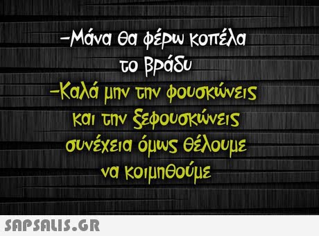 -Μάνα θα φέΡυ) κοπέλα το βράδυ -Καλά μην την φουσκών και την &φουσκών&S συνέχεια όμυς θέλουμε να κοιμηθούμε 