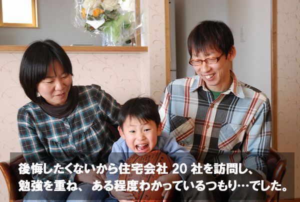 後悔したくないから住宅会社20社を訪問し、勉強を重ね、ある程度わかっているつもり…でした。