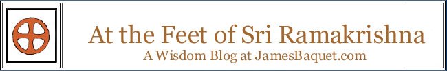 At the Feet of Sri Ramakrishna: A Wisdom Blog at JamesBaquet.com