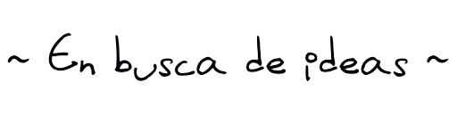 <center>~ En busca de ideas ~</center>