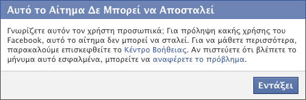 Αυτό το Αίτημα Δε Μπορεί να Αποσταλεί Γνωρίζετε αυτόν τον χρήστη προσωπικά; Για πρόληψη κακής χρήσης του Facebook, αυτό το αίτημα δεν μπορεί να σταλεί. Για να μάθετε περισσότερα, παρακαλούμε επισκεφθείτε το Κέντρο Βοήθειας. Αν πιστεύετε ότι βλέπετε το μήνυμα αυτό εσφαλμένα, μπορείτε να αναφέρετε το πρόβλημα.