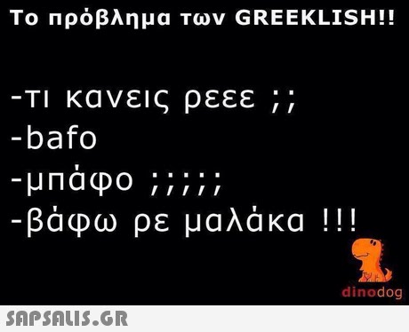 Το πρόβλημα των GREEKLISH!! -Τι κανεις ρεεε ;; bafo -βάφω ρε μαλάκα !! ! dinodog 