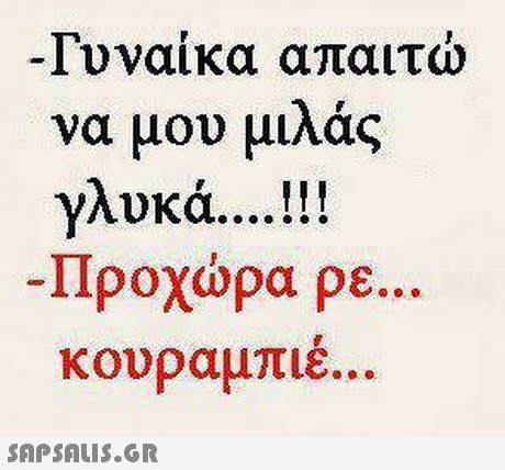 -Γυναίκα απαιτώ να μου μιλάς γλυκά ! Προχώρα pe κουραμπιε 