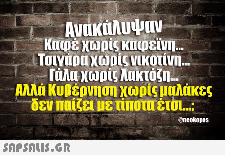 Ανακάλυψαν καφέ χωρίς καφεϊνη i Τσιγάρα χωρίς νικοτίνη Γάλα χωρίς Νακτόζη Αλλά Κυβέρνηση χωρίς μαλάκες δεν παίζει με τίποτέτα ; @neokopos 